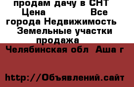 продам дачу в СНТ › Цена ­ 500 000 - Все города Недвижимость » Земельные участки продажа   . Челябинская обл.,Аша г.